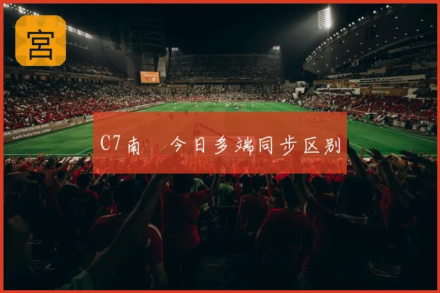 C7南宮今日多端同步区别