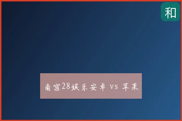 南宫28娱乐安卓 vs 苹果