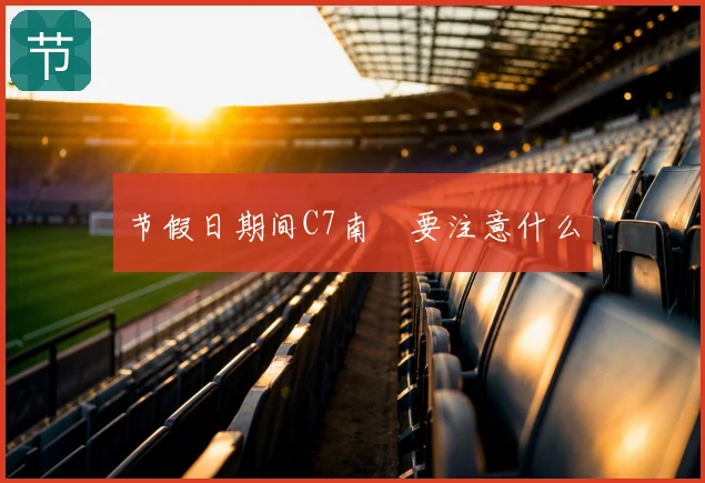 节假日期间C7南宮要注意什么